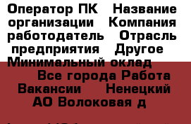 Оператор ПК › Название организации ­ Компания-работодатель › Отрасль предприятия ­ Другое › Минимальный оклад ­ 10 000 - Все города Работа » Вакансии   . Ненецкий АО,Волоковая д.